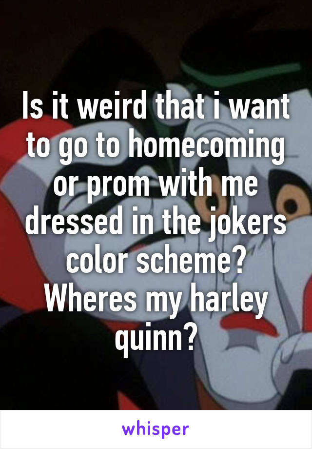 Is it weird that i want to go to homecoming or prom with me dressed in the jokers color scheme? Wheres my harley quinn?