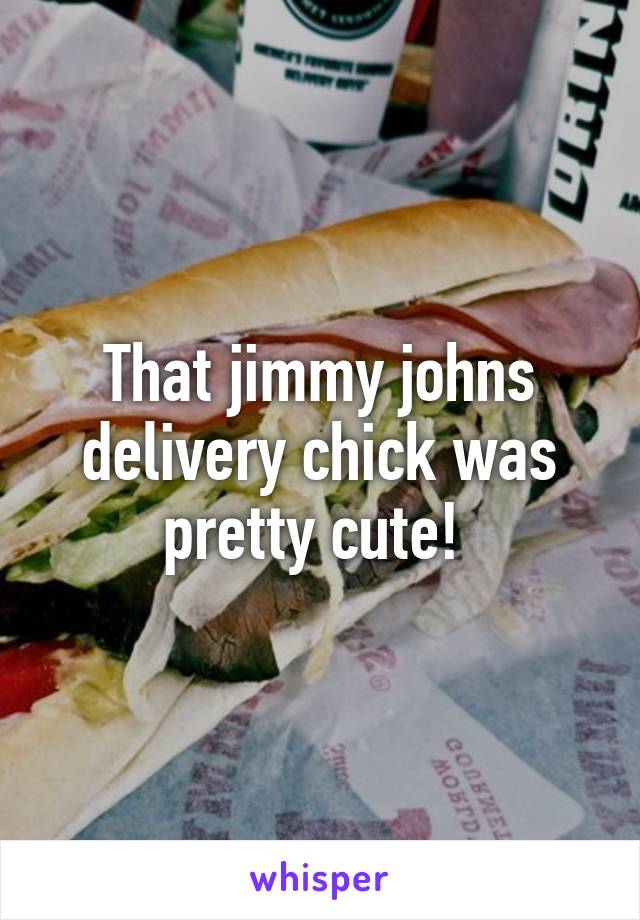 That jimmy johns delivery chick was pretty cute! 