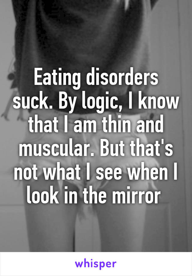 Eating disorders suck. By logic, I know that I am thin and muscular. But that's not what I see when I look in the mirror 