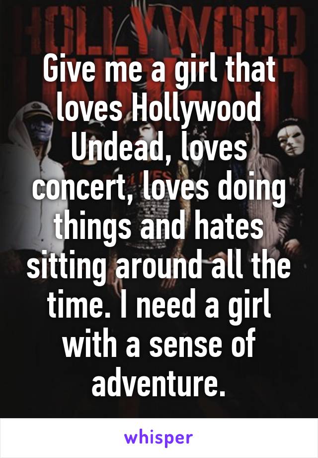 Give me a girl that loves Hollywood Undead, loves concert, loves doing things and hates sitting around all the time. I need a girl with a sense of adventure.