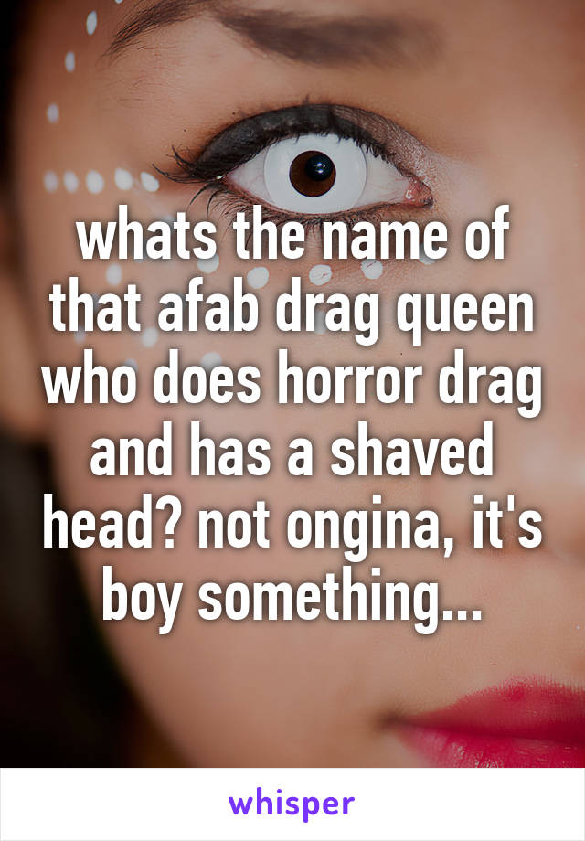 whats the name of that afab drag queen who does horror drag and has a shaved head? not ongina, it's boy something...