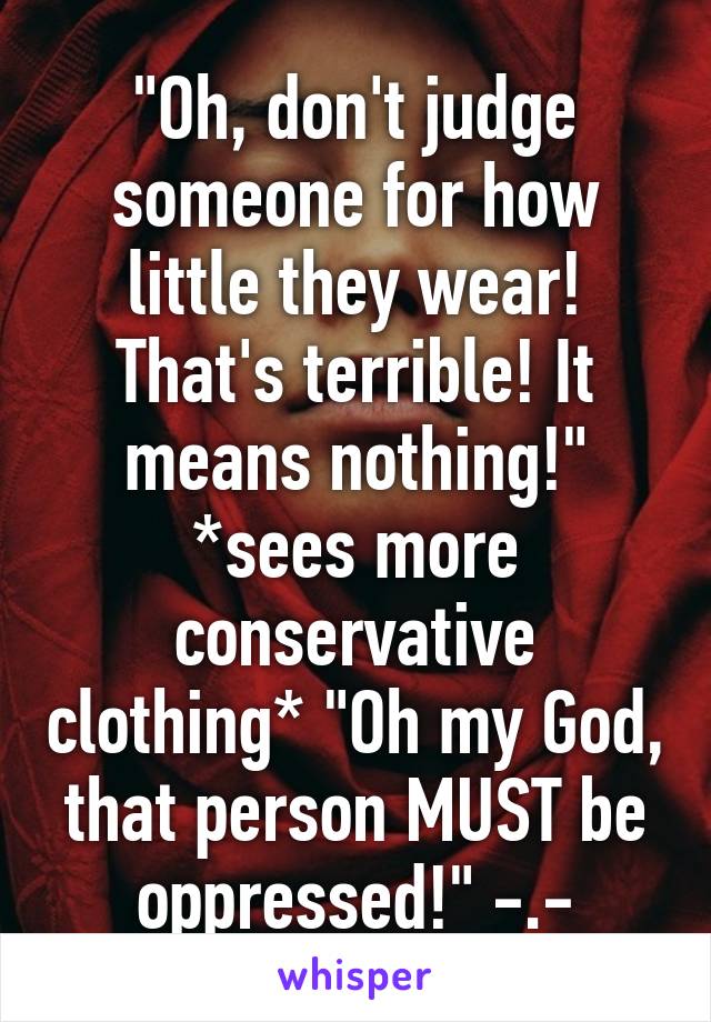 "Oh, don't judge someone for how little they wear! That's terrible! It means nothing!" *sees more conservative clothing* "Oh my God, that person MUST be oppressed!" -.-