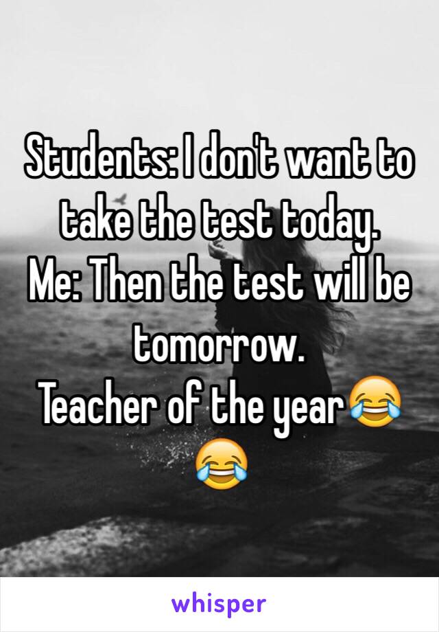 Students: I don't want to take the test today.
Me: Then the test will be tomorrow.
Teacher of the year😂😂