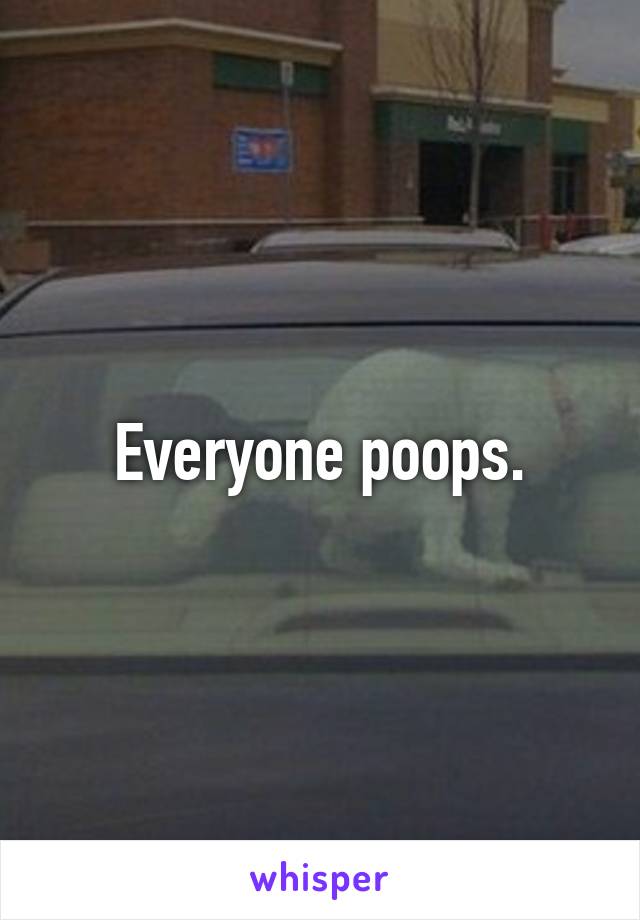 Everyone poops.