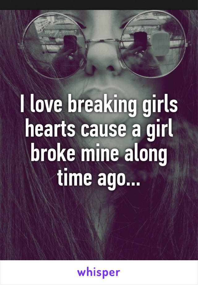 I love breaking girls hearts cause a girl broke mine along time ago...