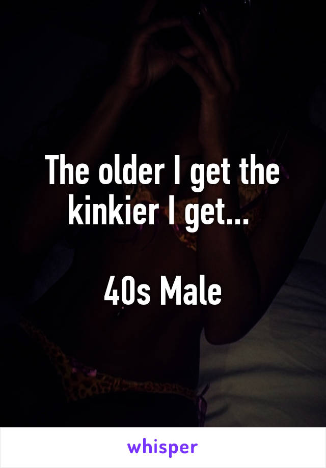 The older I get the kinkier I get... 

40s Male