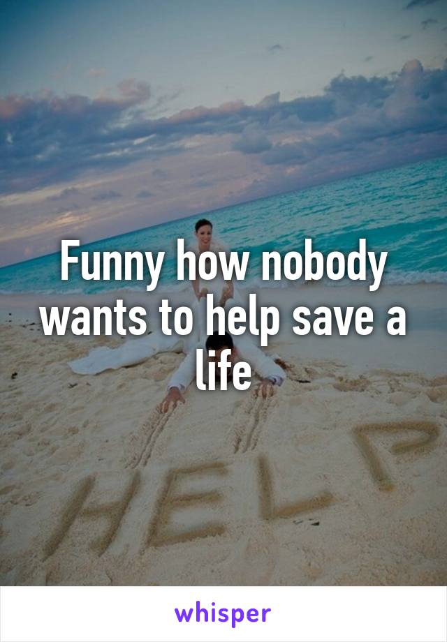 Funny how nobody wants to help save a life