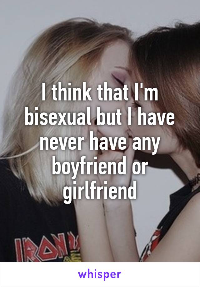 I think that I'm bisexual but I have never have any boyfriend or girlfriend