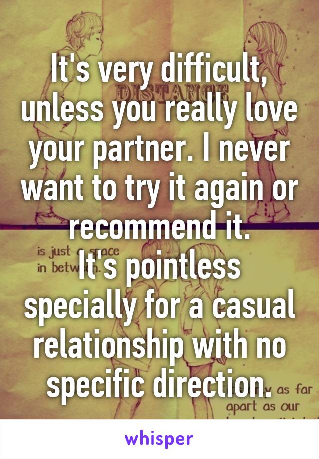 It's very difficult, unless you really love your partner. I never want to try it again or recommend it.
It's pointless specially for a casual relationship with no specific direction.