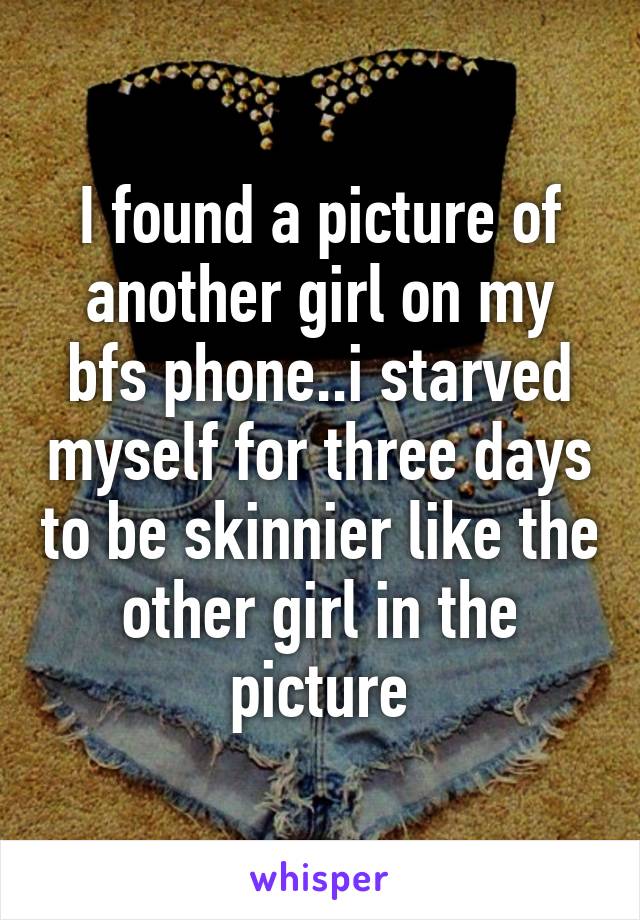 I found a picture of another girl on my bfs phone..i starved myself for three days to be skinnier like the other girl in the picture