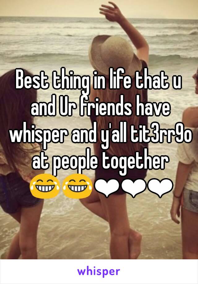 Best thing in life that u and Ur friends have whisper and y'all tit3rr9o at people together 😂😂❤❤❤