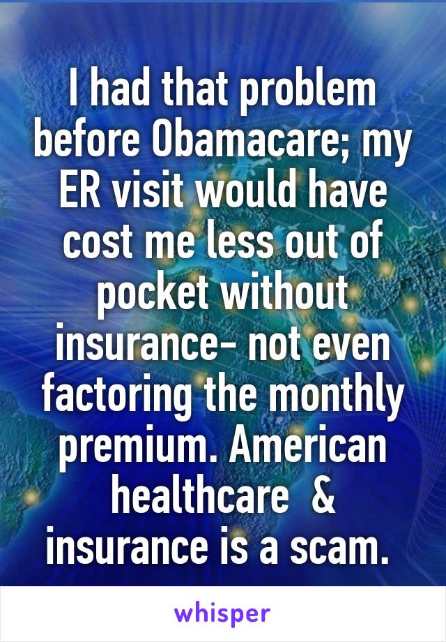 I had that problem before Obamacare; my ER visit would have cost me less out of pocket without insurance- not even factoring the monthly premium. American healthcare  & insurance is a scam. 