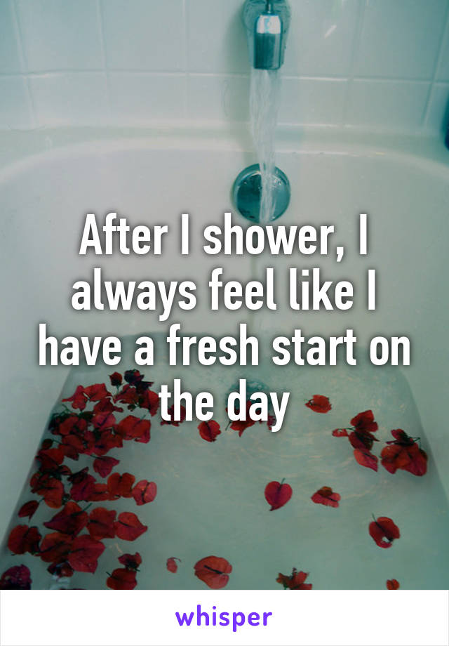 After I shower, I always feel like I have a fresh start on the day