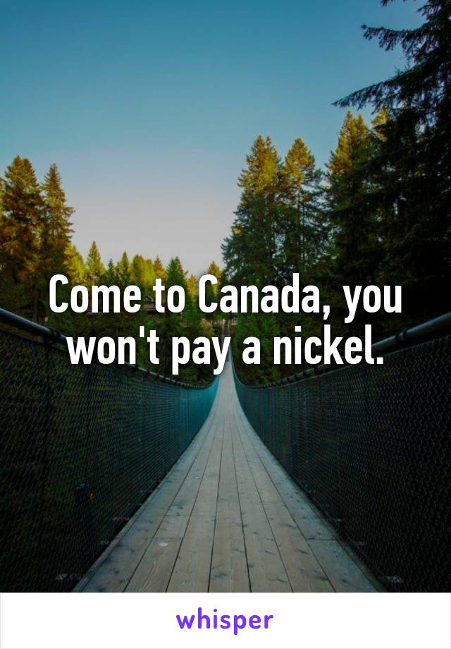 Come to Canada, you won't pay a nickel.
