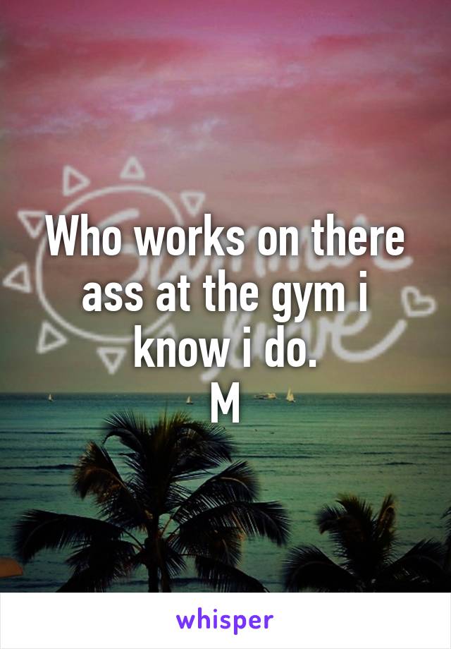 Who works on there ass at the gym i know i do.
M