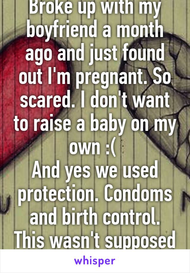 Broke up with my boyfriend a month ago and just found out I'm pregnant. So scared. I don't want to raise a baby on my own :( 
And yes we used protection. Condoms and birth control. This wasn't supposed to happen. 