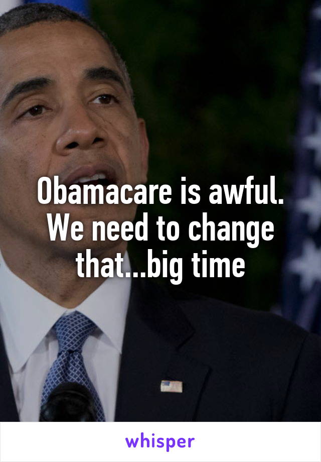 Obamacare is awful. We need to change that...big time