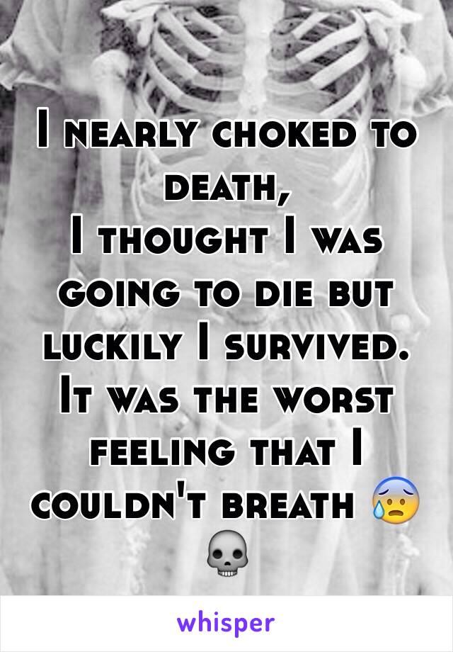 I nearly choked to death, 
I thought I was going to die but luckily I survived.
It was the worst feeling that I couldn't breath 😰💀