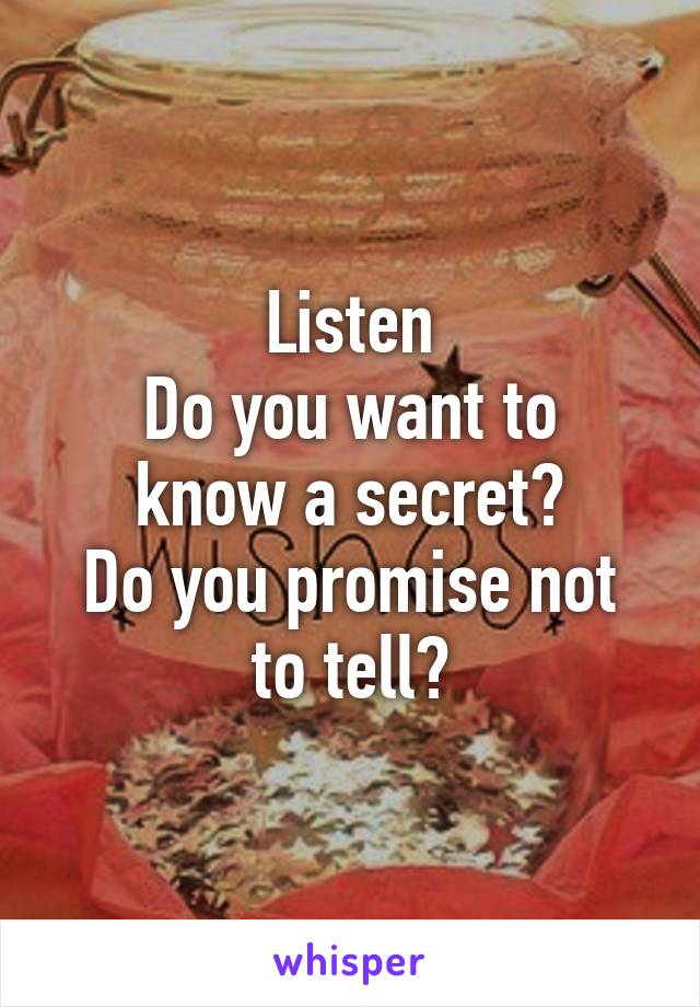 Listen
Do you want to know a secret?
Do you promise not to tell?