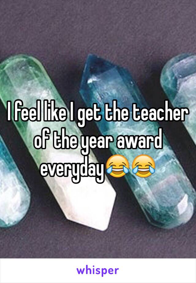 I feel like I get the teacher of the year award everyday😂😂