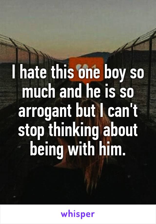 I hate this one boy so much and he is so arrogant but I can't stop thinking about being with him.