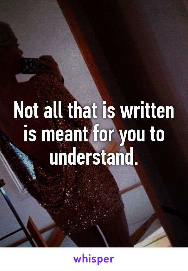 Not all that is written is meant for you to understand.