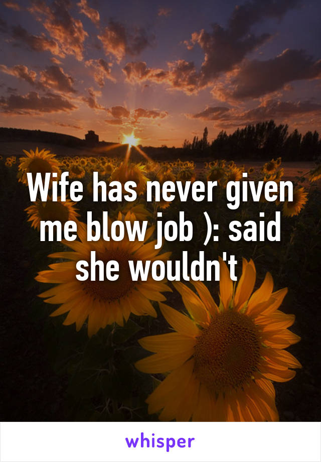 Wife has never given me blow job ): said she wouldn't 