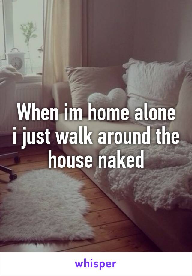 When im home alone i just walk around the house naked