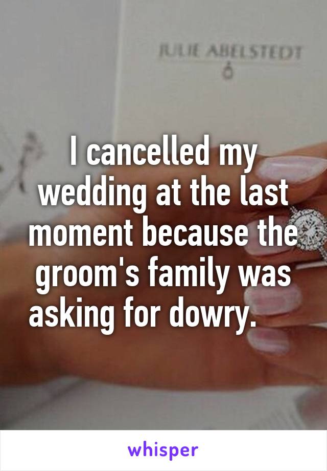 I cancelled my wedding at the last moment because the groom's family was asking for dowry.     