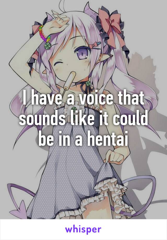 I have a voice that sounds like it could be in a hentai