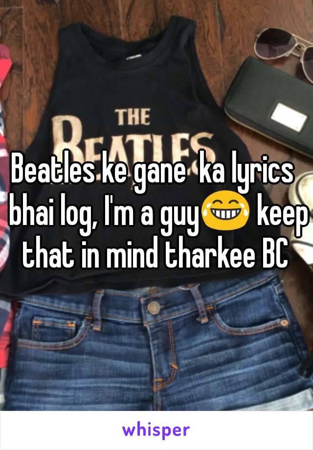 Beatles ke gane  ka lyrics  bhai log, I'm a guy😂 keep that in mind tharkee BC 