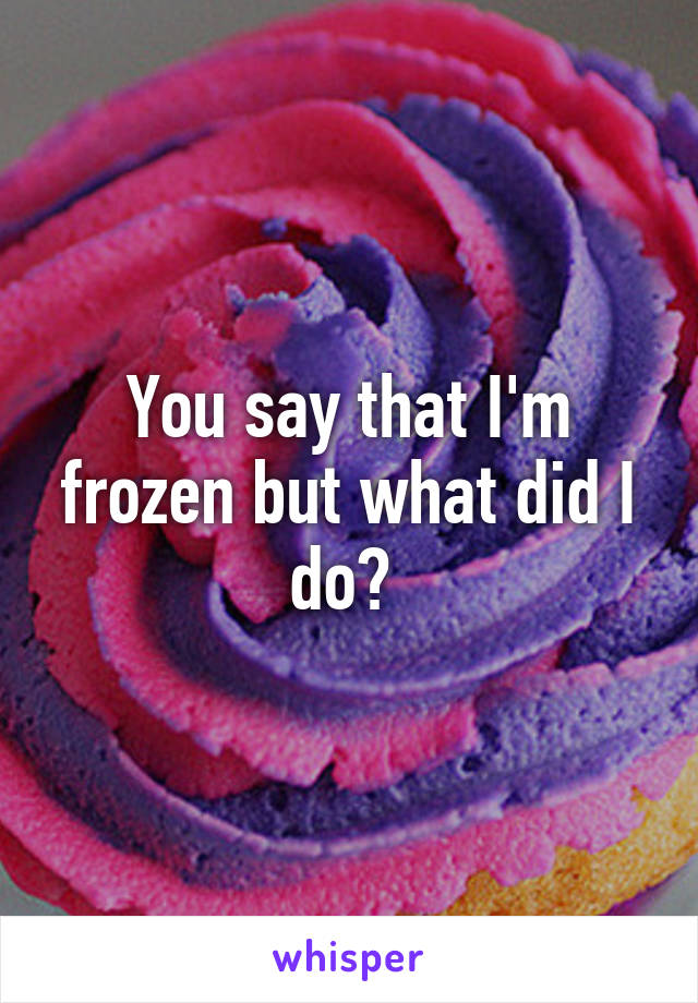 You say that I'm frozen but what did I do? 