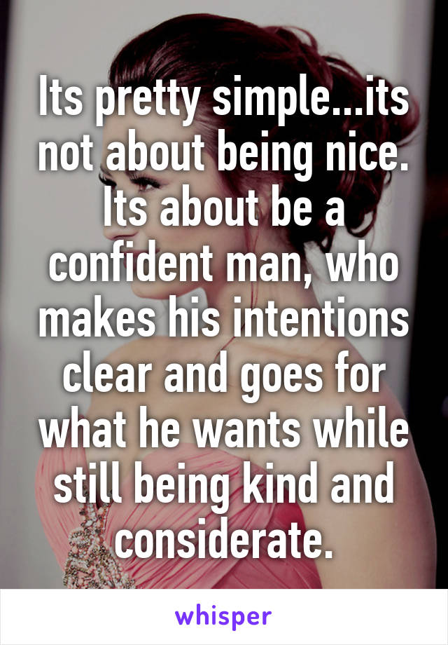 Its pretty simple...its not about being nice. Its about be a confident man, who makes his intentions clear and goes for what he wants while still being kind and considerate.