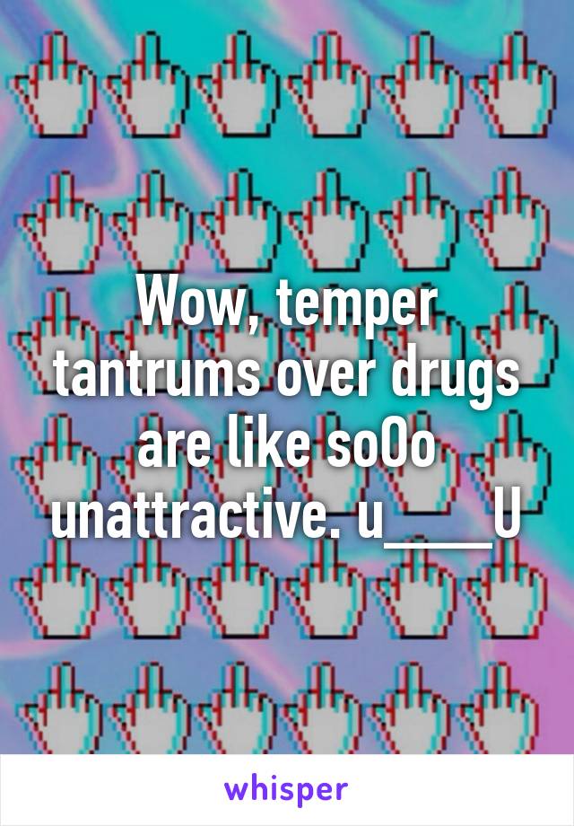 Wow, temper tantrums over drugs are like soOo unattractive. u___U