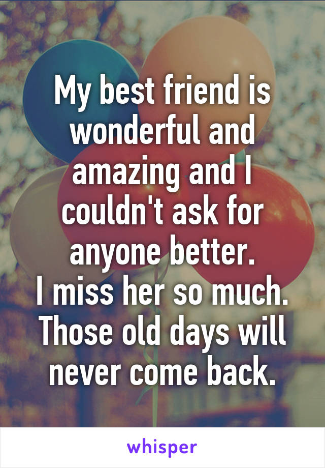 My best friend is wonderful and amazing and I couldn't ask for anyone better.
I miss her so much.
Those old days will never come back.