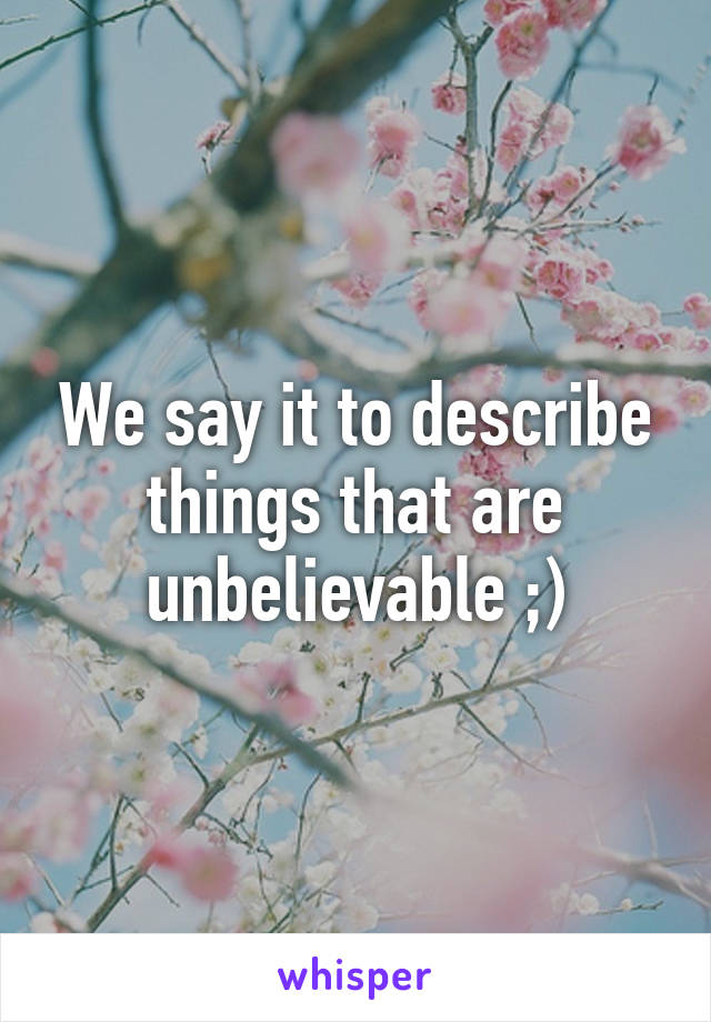 We say it to describe things that are unbelievable ;)