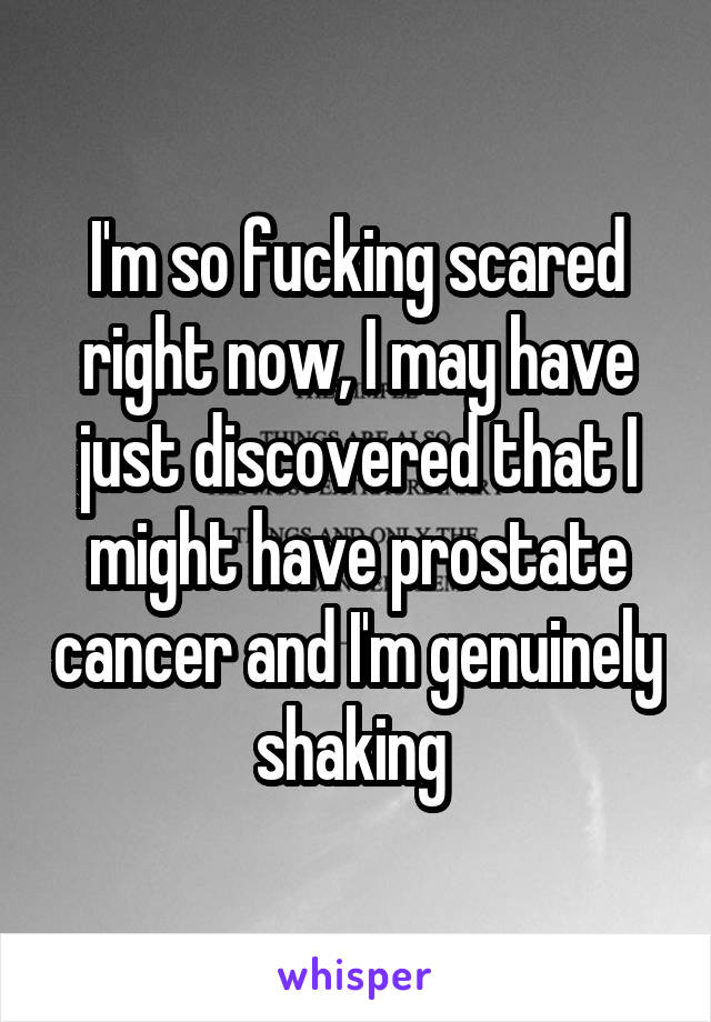 I'm so fucking scared right now, I may have just discovered that I might have prostate cancer and I'm genuinely shaking 