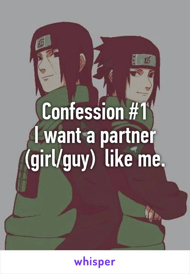 Confession #1
I want a partner (girl/guy)  like me.