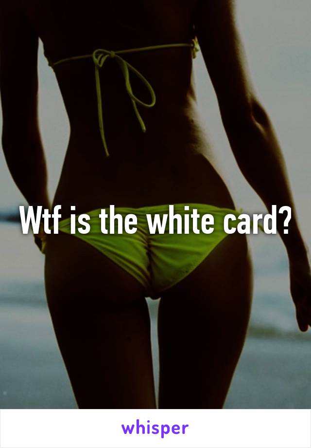 Wtf is the white card?