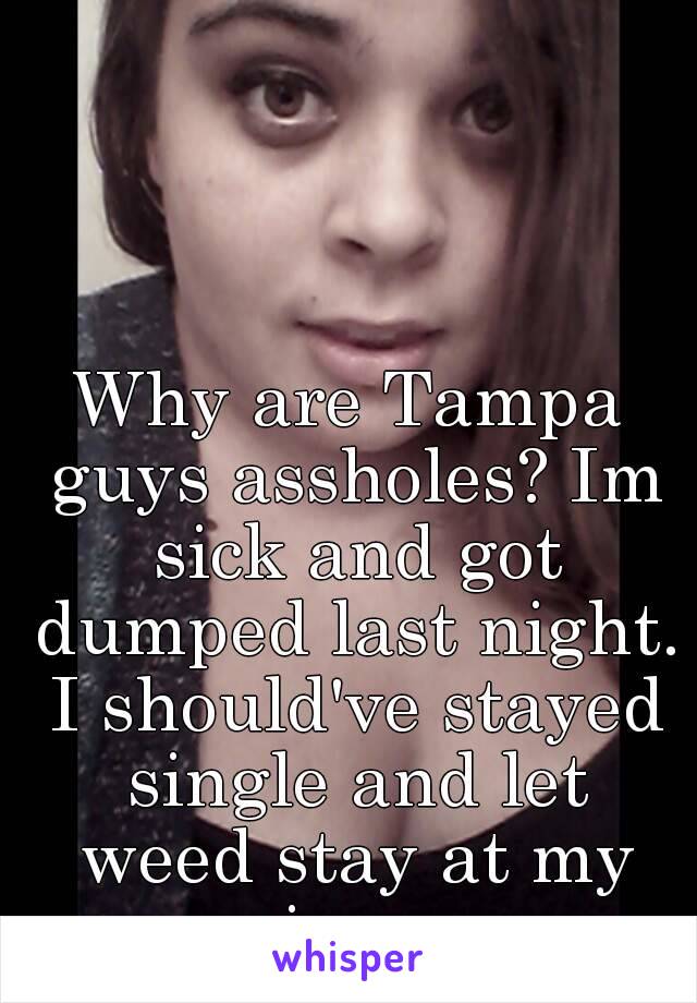 Why are Tampa guys assholes? Im sick and got dumped last night. I should've stayed single and let weed stay at my main man.