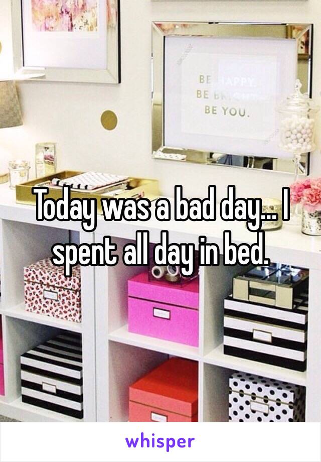 Today was a bad day... I spent all day in bed.