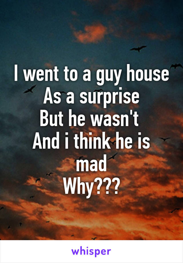 I went to a guy house
As a surprise
But he wasn't 
And i think he is mad
Why???