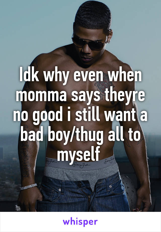 Idk why even when momma says theyre no good i still want a bad boy/thug all to myself 