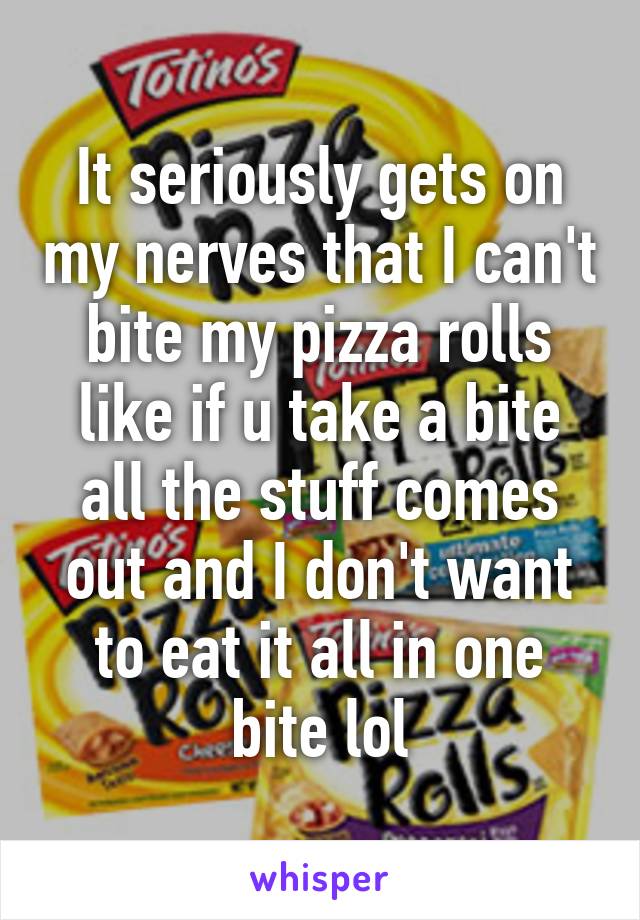 It seriously gets on my nerves that I can't bite my pizza rolls like if u take a bite all the stuff comes out and I don't want to eat it all in one bite lol