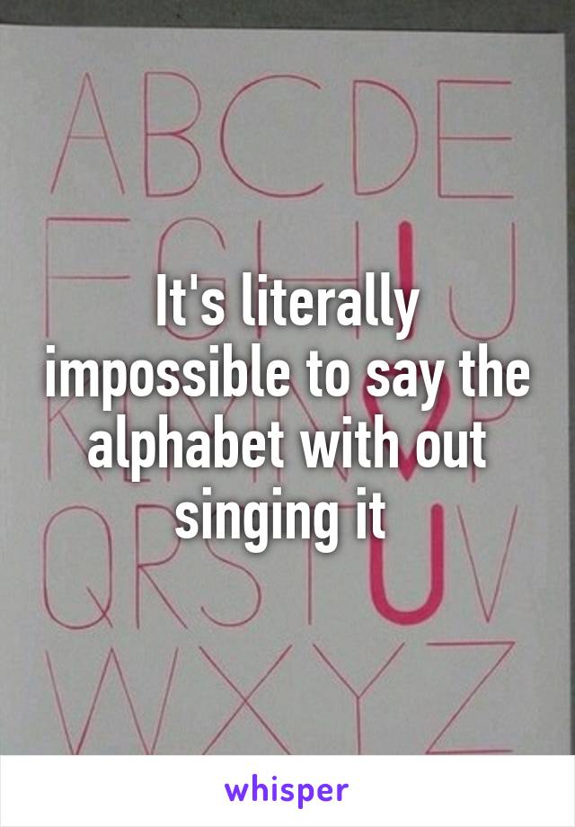 It's literally impossible to say the alphabet with out singing it 