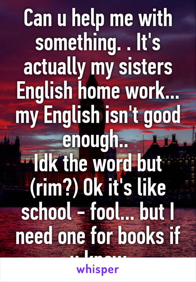 Can u help me with something. . It's actually my sisters English home work... my English isn't good enough.. 
Idk the word but (rim?) Ok it's like school - fool... but I need one for books if u know