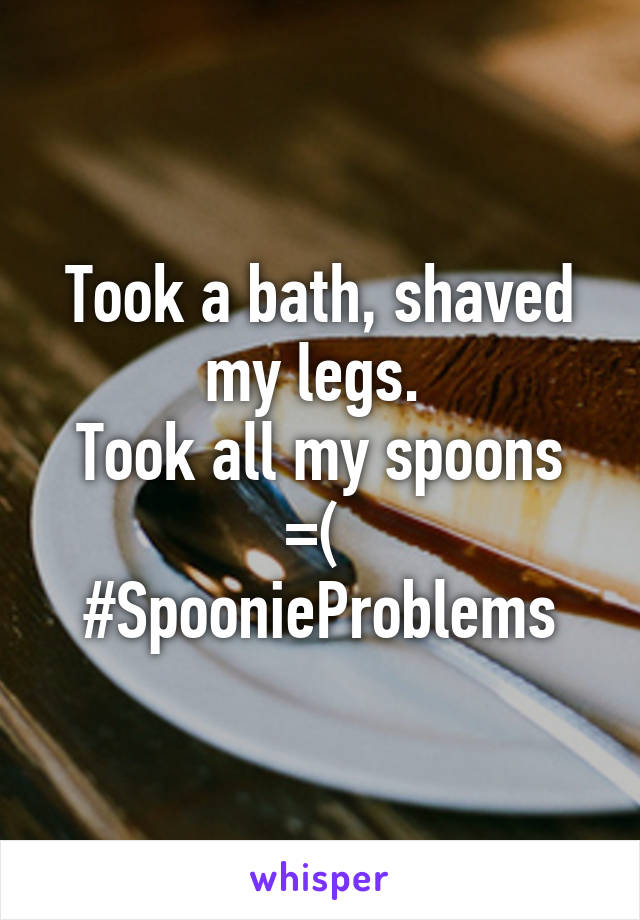 Took a bath, shaved my legs. 
Took all my spoons =( 
#SpoonieProblems