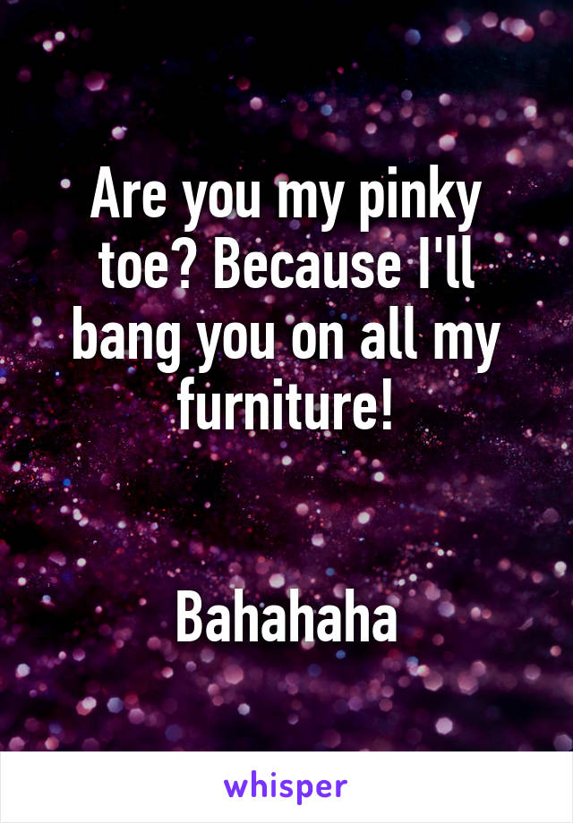 Are you my pinky toe? Because I'll bang you on all my furniture!


Bahahaha