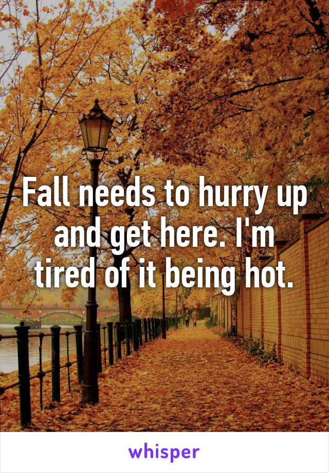 Fall needs to hurry up and get here. I'm tired of it being hot.