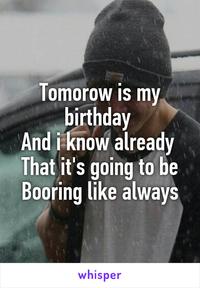 Tomorow is my birthday 
And i know already 
That it's going to be
Booring like always